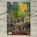 „Szlaki turystyczne Polski. 77 najciekawszych tras pieszych, rowerowych, wodnych, kolejowych i tematycznych"